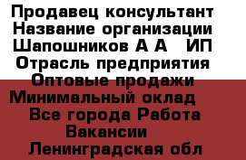 Продавец-консультант › Название организации ­ Шапошников А.А., ИП › Отрасль предприятия ­ Оптовые продажи › Минимальный оклад ­ 1 - Все города Работа » Вакансии   . Ленинградская обл.